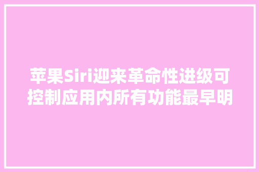 苹果Siri迎来革命性进级可控制应用内所有功能最早明年宣告