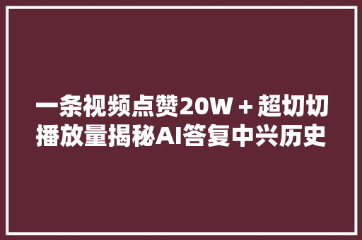 一条视频点赞20W＋超切切播放量揭秘AI答复中兴历史名人视频