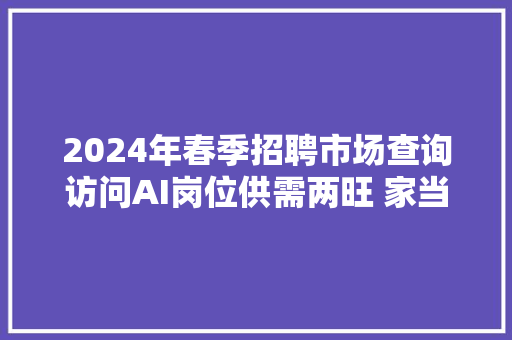 2024年春季招聘市场查询访问AI岗位供需两旺 家当进级呼唤更多熟手技工