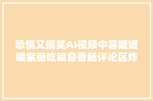 恐惧又搞笑AI视频中容嬷嬷喂紫薇吃喷鼻香肠评论区炸锅了