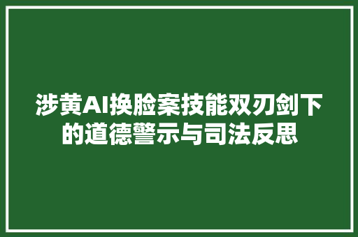 涉黄AI换脸案技能双刃剑下的道德警示与司法反思