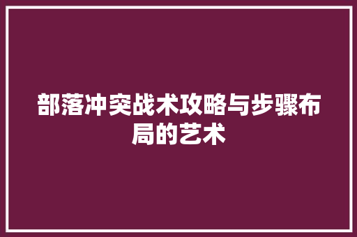 部落冲突战术攻略与步骤布局的艺术