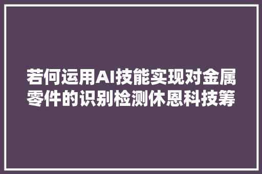 若何运用AI技能实现对金属零件的识别检测休恩科技筹划分享