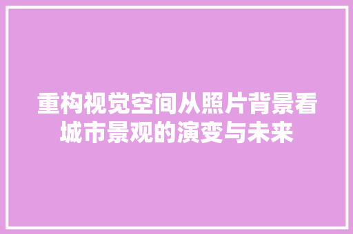 重构视觉空间从照片背景看城市景观的演变与未来