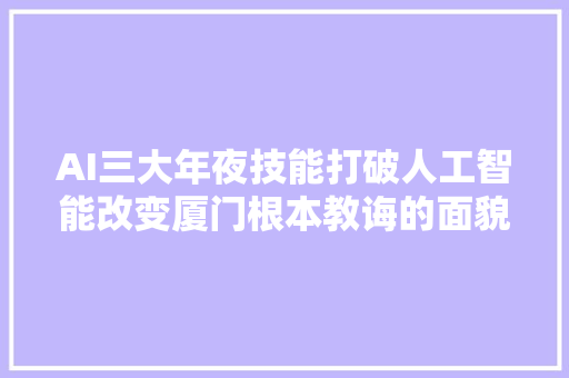AI三大年夜技能打破人工智能改变厦门根本教诲的面貌