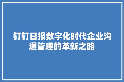 钉钉日报数字化时代企业沟通管理的革新之路