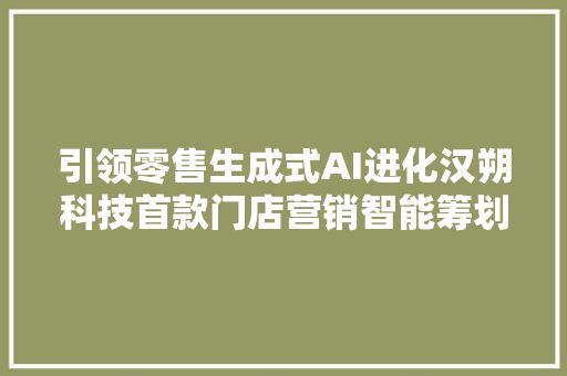 引领零售生成式AI进化汉朔科技首款门店营销智能筹划亮相CHINASHOP