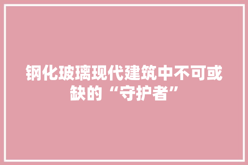 钢化玻璃现代建筑中不可或缺的“守护者”