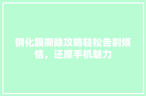 钢化膜撕除攻略轻松告别烦恼，还原手机魅力