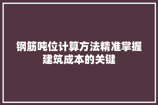 钢筋吨位计算方法精准掌握建筑成本的关键