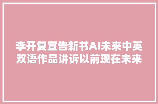 李开复宣告新书AI未来中英双语作品讲诉以前现在未来