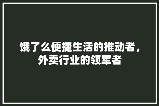 饿了么便捷生活的推动者，外卖行业的领军者