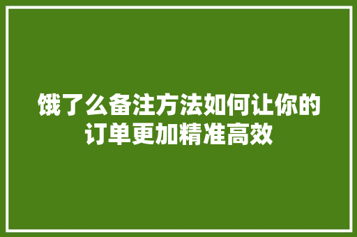 饿了么备注方法如何让你的订单更加精准高效