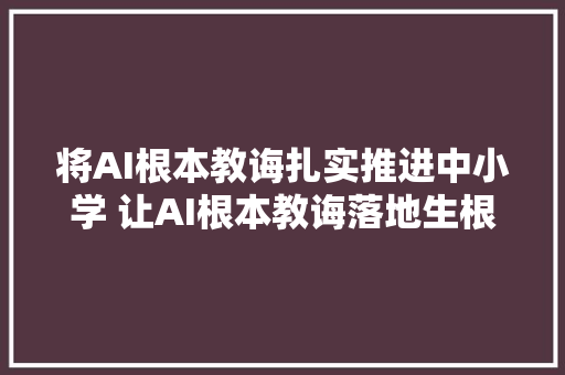 将AI根本教诲扎实推进中小学 让AI根本教诲落地生根