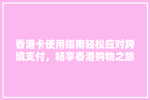 香港卡使用指南轻松应对跨境支付，畅享香港购物之旅