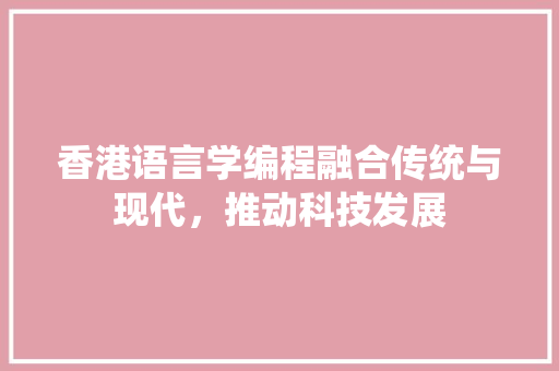 香港语言学编程融合传统与现代，推动科技发展