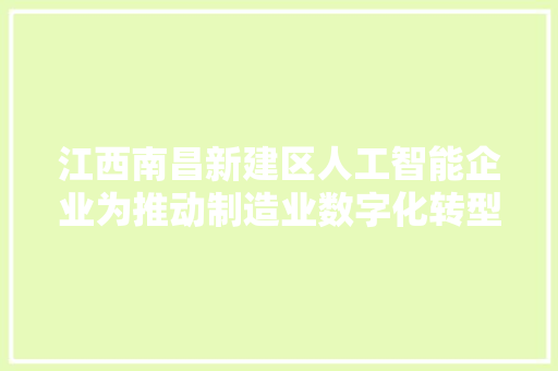 江西南昌新建区人工智能企业为推动制造业数字化转型赋能