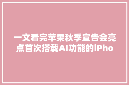 一文看完苹果秋季宣告会亮点首次搭载AI功能的iPhone 16值得买吗