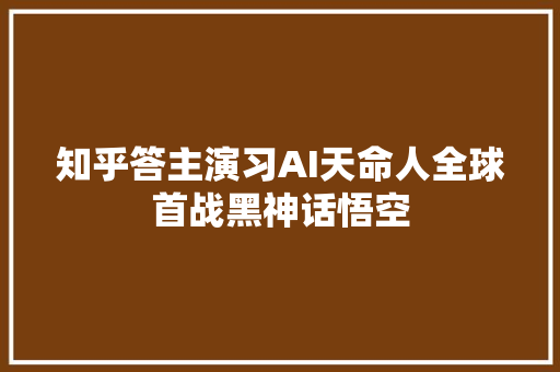 知乎答主演习AI天命人全球首战黑神话悟空