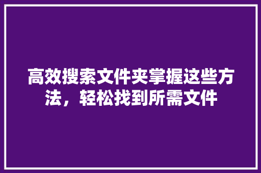 高效搜索文件夹掌握这些方法，轻松找到所需文件