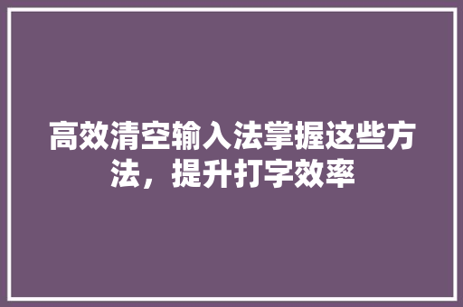 高效清空输入法掌握这些方法，提升打字效率