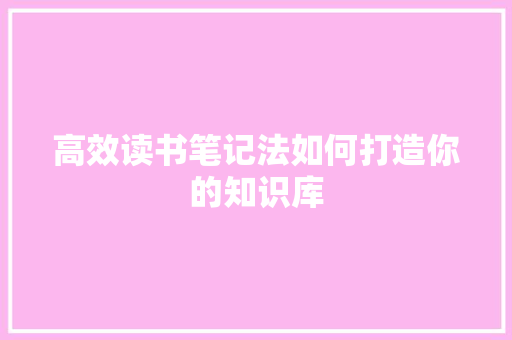 高效读书笔记法如何打造你的知识库