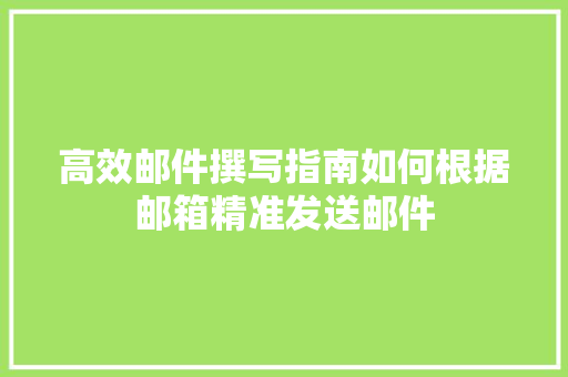 高效邮件撰写指南如何根据邮箱精准发送邮件