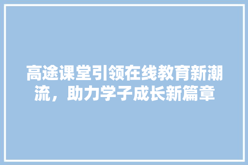 高途课堂引领在线教育新潮流，助力学子成长新篇章