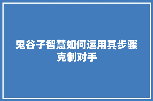 鬼谷子智慧如何运用其步骤克制对手
