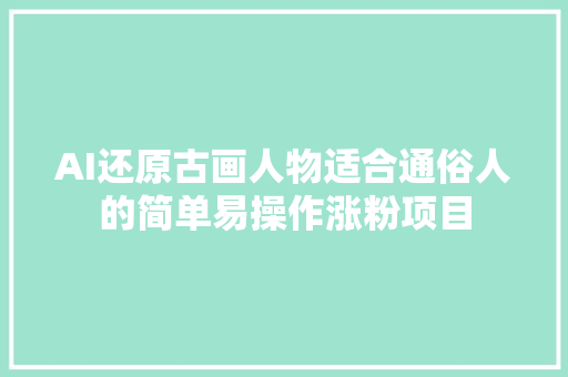 AI还原古画人物适合通俗人的简单易操作涨粉项目