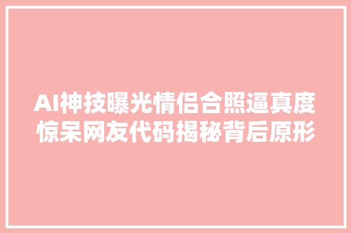 AI神技曝光情侣合照逼真度惊呆网友代码揭秘背后原形