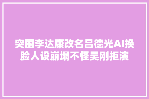 突围李达康改名吕德光AI换脸人设崩塌不怪吴刚拒演