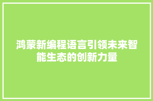 鸿蒙新编程语言引领未来智能生态的创新力量