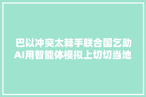 巴以冲突太棘手联合国乞助AI用智能体模拟上切切当地平易近众