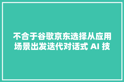 不合于谷歌京东选择从应用场景出发迭代对话式 AI 技能
