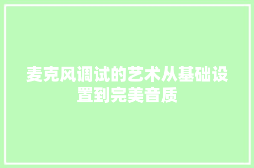 麦克风调试的艺术从基础设置到完美音质