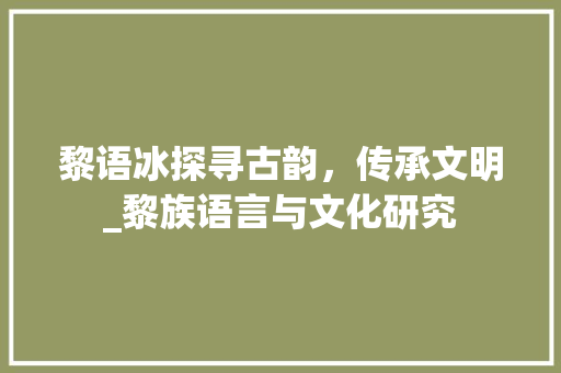 黎语冰探寻古韵，传承文明_黎族语言与文化研究