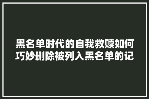 黑名单时代的自我救赎如何巧妙删除被列入黑名单的记录