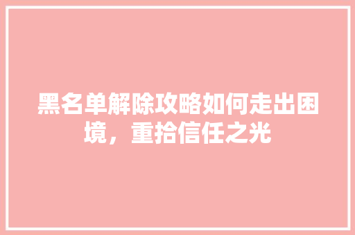 黑名单解除攻略如何走出困境，重拾信任之光