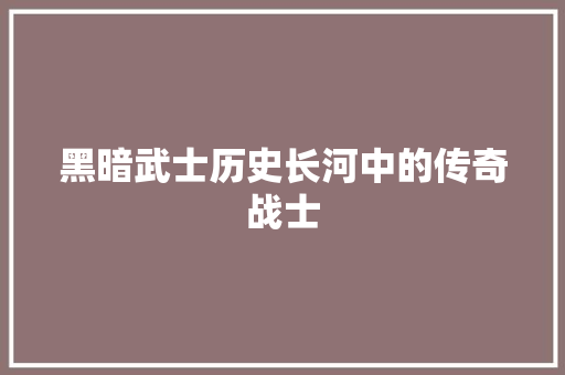 黑暗武士历史长河中的传奇战士