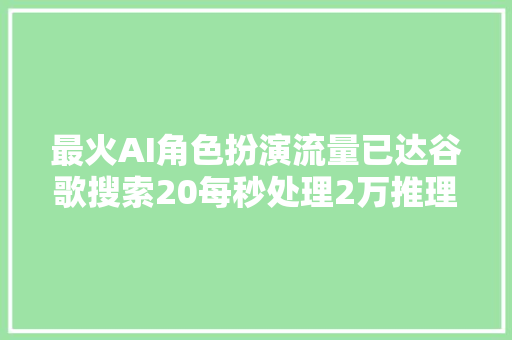 最火AI角色扮演流量已达谷歌搜索20每秒处理2万推理请求