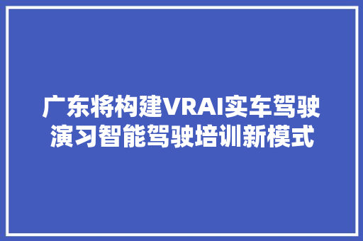 广东将构建VRAI实车驾驶演习智能驾驶培训新模式