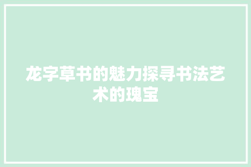 龙字草书的魅力探寻书法艺术的瑰宝