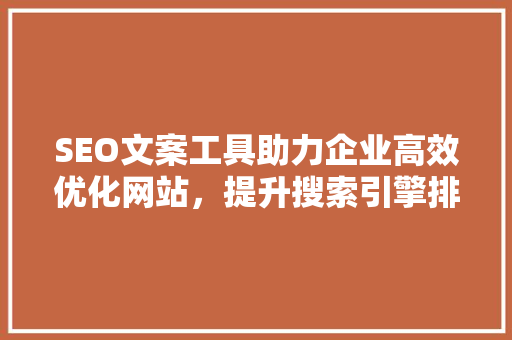 SEO文案工具助力企业高效优化网站，提升搜索引擎排名