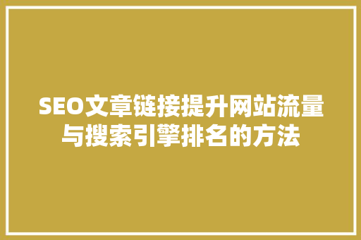 SEO文章链接提升网站流量与搜索引擎排名的方法