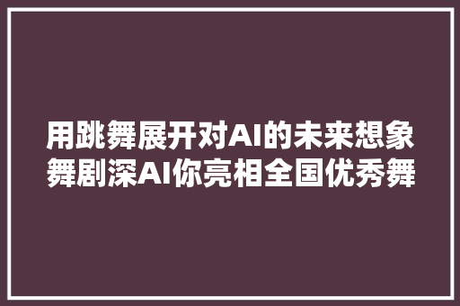 用跳舞展开对AI的未来想象舞剧深AI你亮相全国优秀舞剧邀请展演