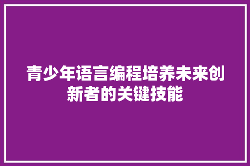 青少年语言编程培养未来创新者的关键技能