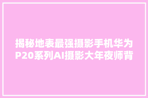揭秘地表最强摄影手机华为P20系列AI摄影大年夜师背后最终事理