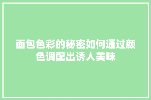 面包色彩的秘密如何通过颜色调配出诱人美味