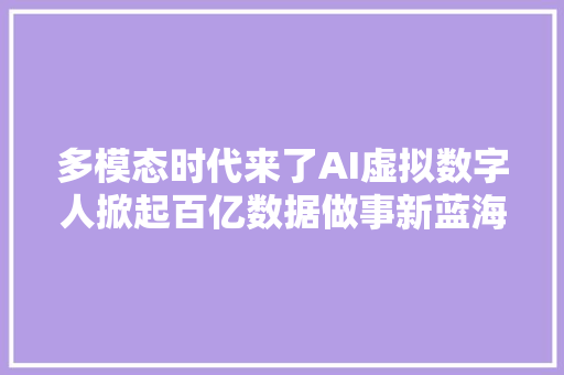 多模态时代来了AI虚拟数字人掀起百亿数据做事新蓝海